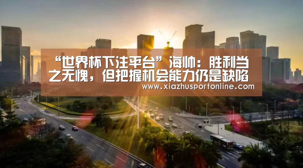 “世界杯下注平台”海帅：胜利当之无愧，但把握机会能力仍是缺陷