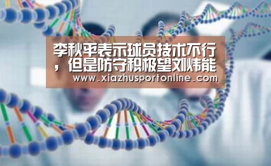 李秋平表示球员技术不行，但是防守积极望刘炜能够改进“世界杯投注网”